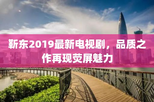 靳东2019最新电视剧，品质之作再现荧屏魅力