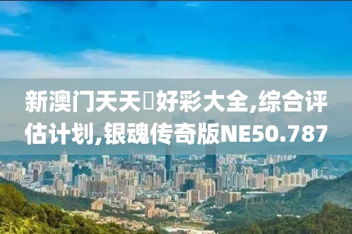 新澳门天天幵好彩大全,综合评估计划,银魂传奇版NE50.787