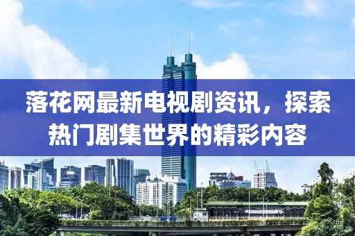 落花网最新电视剧资讯，探索热门剧集世界的精彩内容