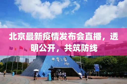 北京最新疫情发布会直播，透明公开，共筑防线