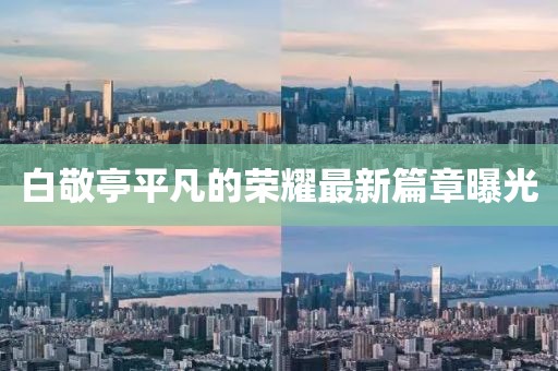 白敬亭平凡的荣耀最新篇章曝光