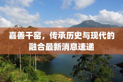 嘉善干窑，传承历史与现代的融合最新消息速递