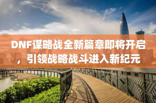 DNF谋略战全新篇章即将开启，引领战略战斗进入新纪元