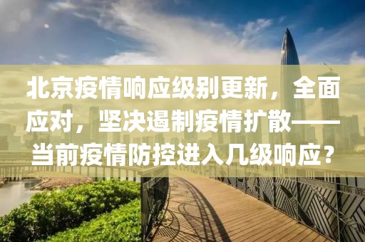 北京疫情响应级别更新，全面应对，坚决遏制疫情扩散——当前疫情防控进入几级响应？