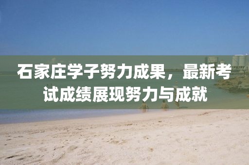 石家庄学子努力成果，最新考试成绩展现努力与成就
