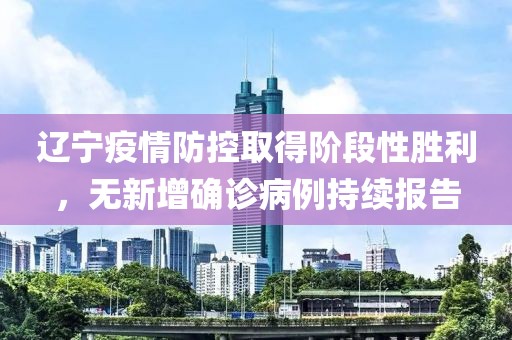 辽宁疫情防控取得阶段性胜利，无新增确诊病例持续报告