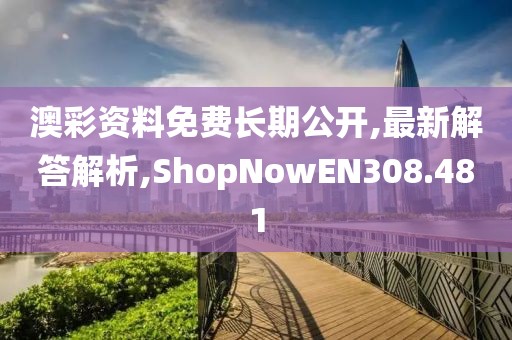 澳彩资料免费长期公开,最新解答解析,ShopNowEN308.481
