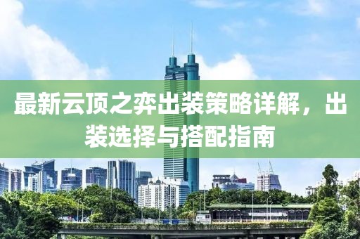 最新云顶之弈出装策略详解，出装选择与搭配指南