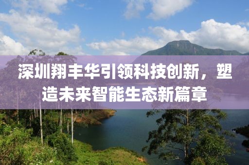 深圳翔丰华引领科技创新，塑造未来智能生态新篇章