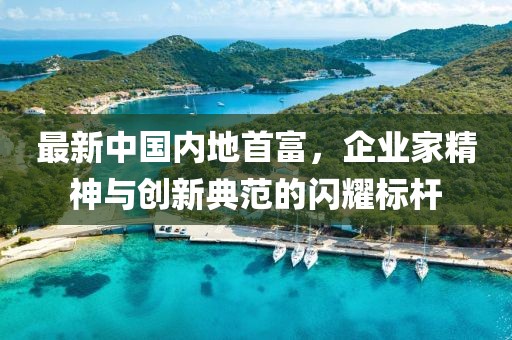 最新中国内地首富，企业家精神与创新典范的闪耀标杆
