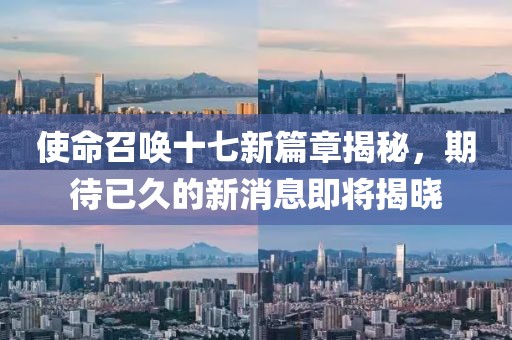 使命召唤十七新篇章揭秘，期待已久的新消息即将揭晓