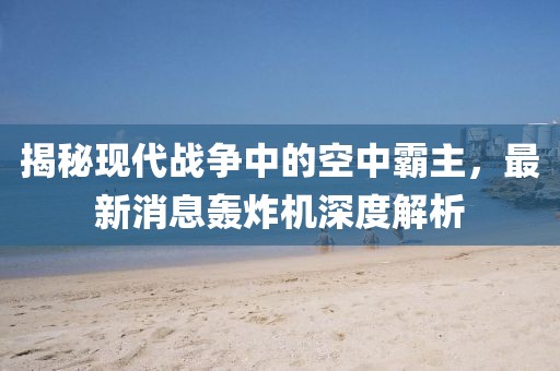 揭秘现代战争中的空中霸主，最新消息轰炸机深度解析