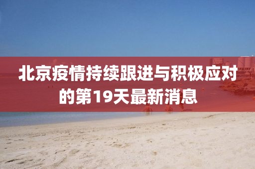 北京疫情持续跟进与积极应对的第19天最新消息