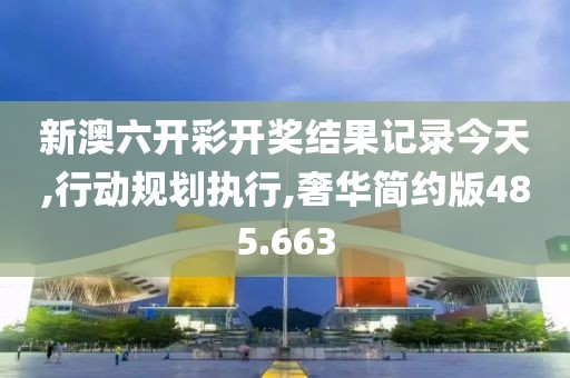 新澳六开彩开奖结果记录今天,行动规划执行,奢华简约版485.663