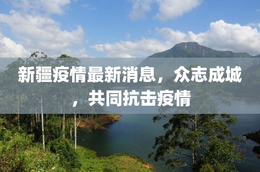 新疆疫情最新消息，众志成城，共同抗击疫情