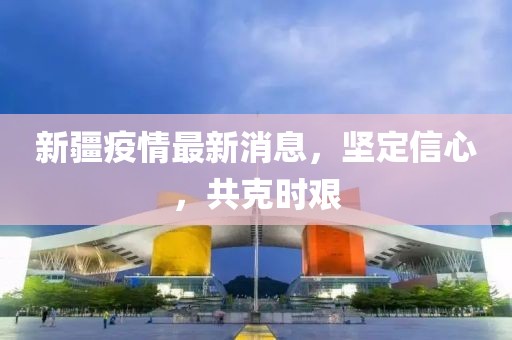 新疆疫情最新消息，坚定信心，共克时艰