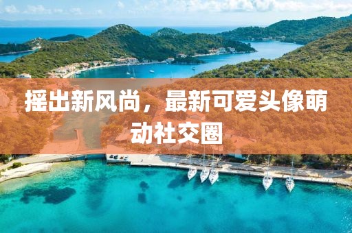 摇出新风尚，最新可爱头像萌动社交圈