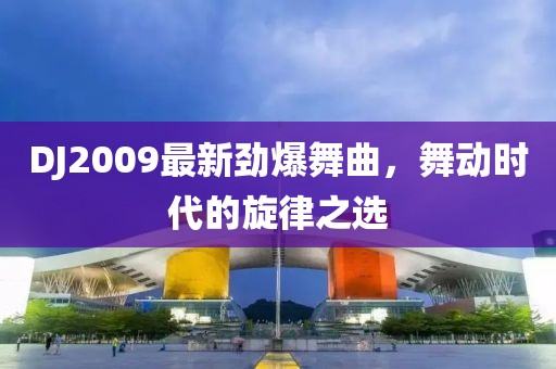 DJ2009最新劲爆舞曲，舞动时代的旋律之选