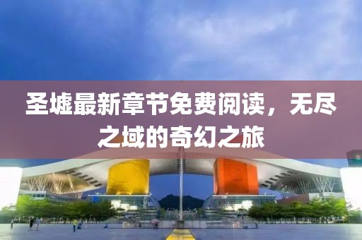 圣墟最新章节免费阅读，无尽之域的奇幻之旅