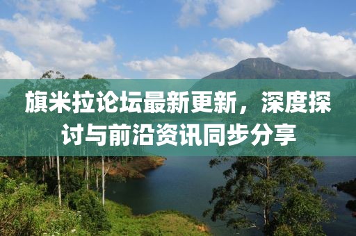 旗米拉论坛最新更新，深度探讨与前沿资讯同步分享