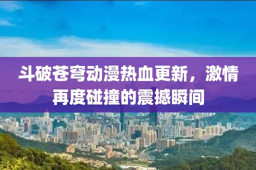 斗破苍穹动漫热血更新，激情再度碰撞的震撼瞬间