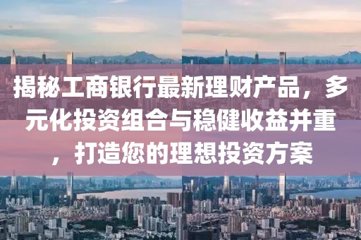 揭秘工商银行最新理财产品，多元化投资组合与稳健收益并重，打造您的理想投资方案