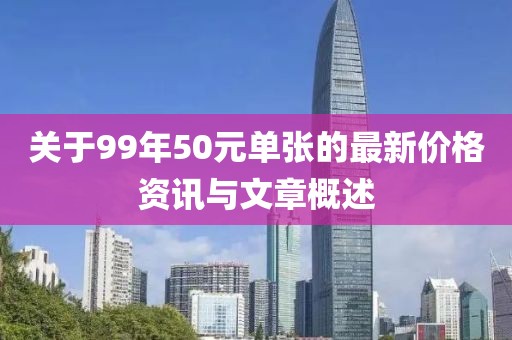 关于99年50元单张的最新价格资讯与文章概述