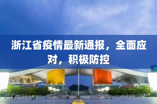 浙江省疫情最新通报，全面应对，积极防控