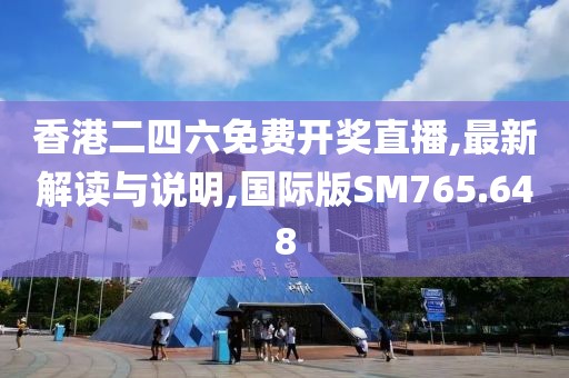 香港二四六免费开奖直播,最新解读与说明,国际版SM765.648