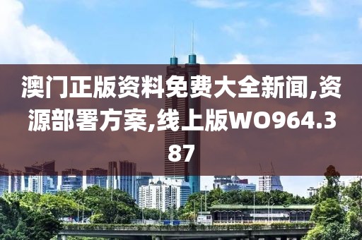 澳门正版资料免费大全新闻,资源部署方案,线上版WO964.387