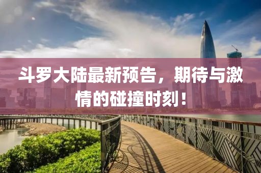 斗罗大陆最新预告，期待与激情的碰撞时刻！