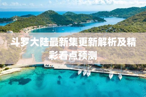 斗罗大陆最新集更新解析及精彩看点预测