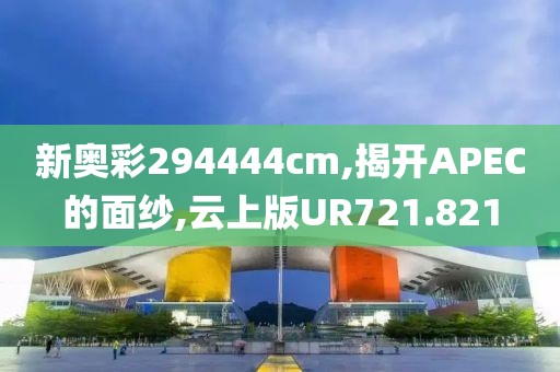 新奥彩294444cm,揭开APEC的面纱,云上版UR721.821