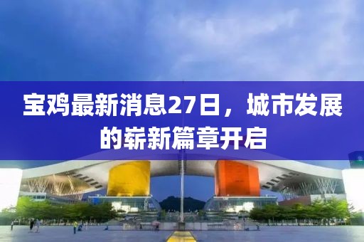 宝鸡最新消息27日，城市发展的崭新篇章开启