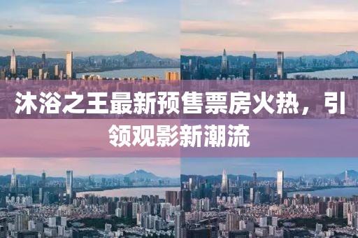 沐浴之王最新预售票房火热，引领观影新潮流