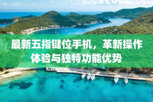 最新五指键位手机，革新操作体验与独特功能优势