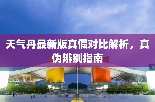 天气丹最新版真假对比解析，真伪辨别指南
