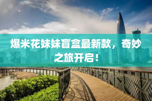 爆米花妹妹盲盒最新款，奇妙之旅开启！