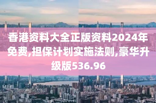 香港资料大全正版资料2024年免费,担保计划实施法则,豪华升级版536.96
