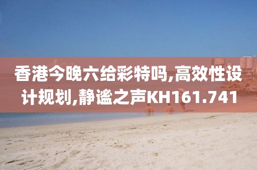 香港今晚六给彩特吗,高效性设计规划,静谧之声KH161.741