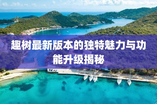 趣树最新版本的独特魅力与功能升级揭秘
