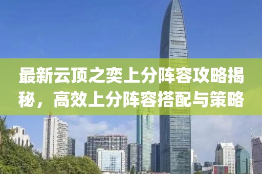 最新云顶之奕上分阵容攻略揭秘，高效上分阵容搭配与策略