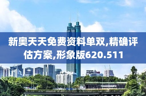 新奥天天免费资料单双,精确评估方案,形象版620.511