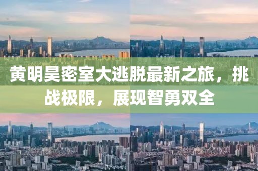 黄明昊密室大逃脱最新之旅，挑战极限，展现智勇双全