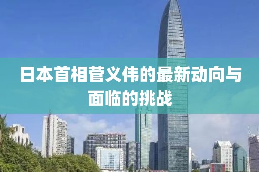 日本首相菅义伟的最新动向与面临的挑战