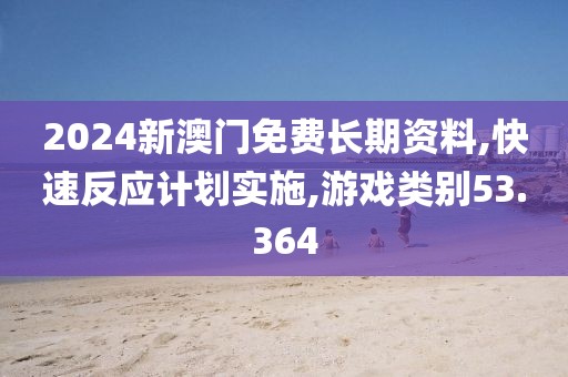 2024新澳门免费长期资料,快速反应计划实施,游戏类别53.364