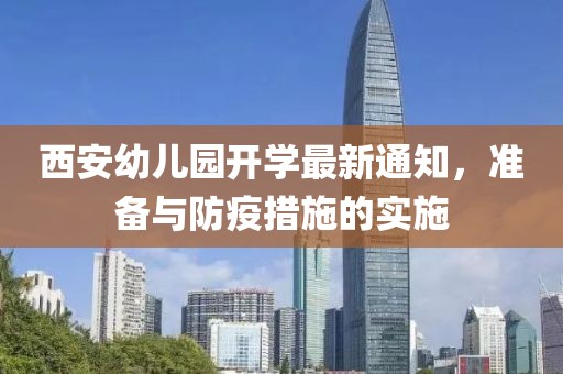 西安幼儿园开学最新通知，准备与防疫措施的实施