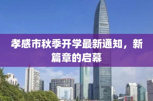 孝感市秋季开学最新通知，新篇章的启幕