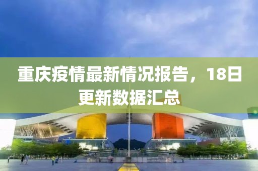 重庆疫情最新情况报告，18日更新数据汇总