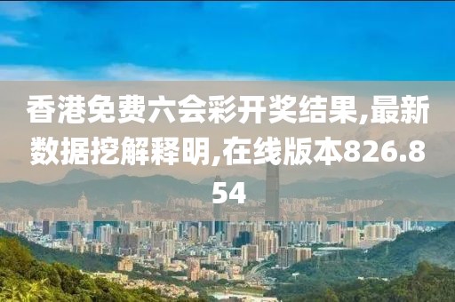 香港免费六会彩开奖结果,最新数据挖解释明,在线版本826.854